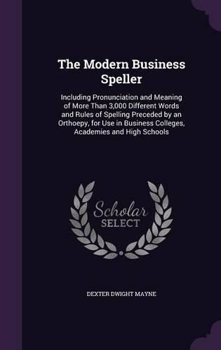 The Modern Business Speller: Including Pronunciation and Meaning of More Than 3,000 Different Words and Rules of Spelling Preceded by an Orthoepy, for Use in Business Colleges, 