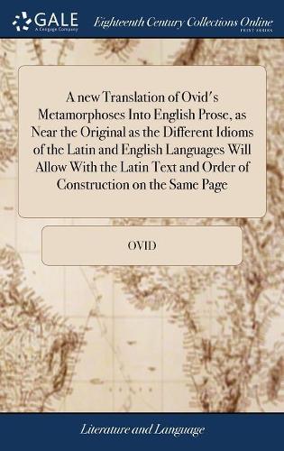 A new Translation of Ovid's Metamorphoses Into English Prose, as Near the Original as the Different Idioms of the Latin and English Languages Will Allow With the Latin Text and Order of Construction on the Same Page