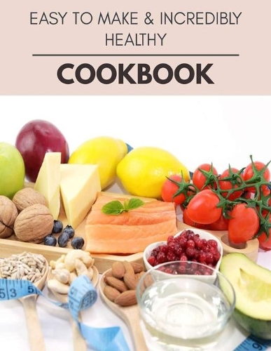 Easy To Make & Incredibly Healthy Cookbook: New Recipes - Cooking Made Easy and Flexible Dieting to Work with Your Body