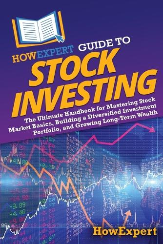 HowExpert Guide to Stock Investing: The Ultimate Handbook for Mastering Stock Market Basics, Building a Diversified Investment Portfolio, and Growing Long-Term Wealth