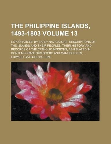 The Philippine Islands, 1493-1803; Explorations by Early Navigators, Descriptions of the Islands and Their Peoples, Their History and Records of the Catholic Missions, as Related in Contemporaneous Books and Manuscripts, ... Volume 13