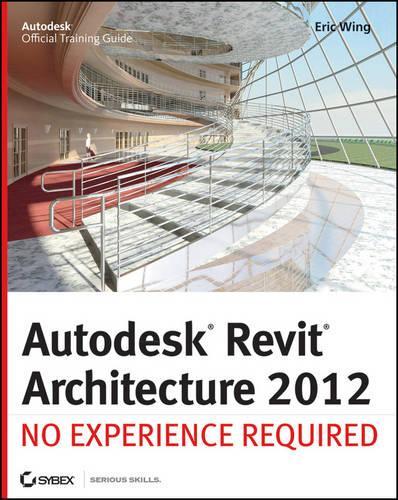 Autodesk Revit Architecture: No Experience Required; Autodesk Official Training Guide