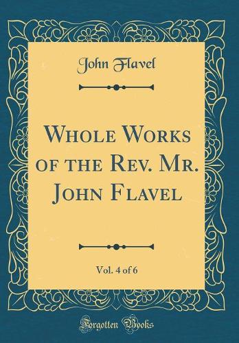 Whole Works of the Rev. Mr. John Flavel, Vol. 4 of 6 (Classic Reprint)
