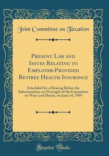 Present Law and Issues Relating to Employer-Provided Retiree Health Insurance: Scheduled for a Hearing Before the Subcommittee on Oversight of the Committee on Ways and Means, on June 14, 1989 (Classic Reprint)