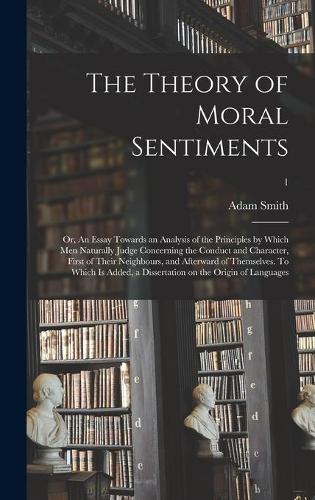 The Theory of Moral Sentiments; or, An Essay Towards an Analysis of the Principles by Which Men Naturally Judge Concerning the Conduct and Character, First of Their Neighbours, and Afterward of Themselves. To Which is Added, a Dissertation on The..