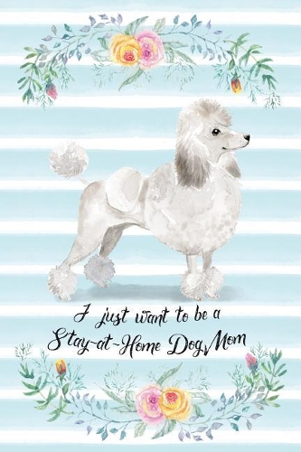 I Just Want To Be A Stay-At-Home Dog Mom: White Poodle - Funny & Cute Blank Lined Notebook - Watercolor Floral Blue