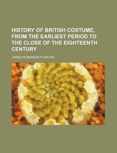 History of British Costume, from the Earliest Period to the Close of the Eighteenth Century: (English)