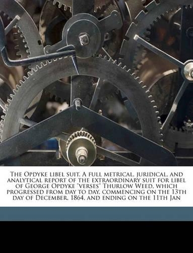 The Opdyke Libel Suit. a Full Metrical, Juridical, and Analytical Report of the Extraordinary Suit for Libel of George Opdyke Verses Thurlow Weed, Which Progressed from Day to Day, Commencing on the 13th Day of December, 1864, and Ending on the 11t: (English)