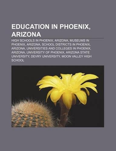 Education in Phoenix, Arizona: High Schools in Phoenix, Arizona, Museums in Phoenix, Arizona, School Districts in Phoenix, Arizona(English)