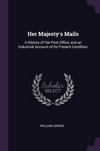 Her Majesty's Mails: A History of the Post-Office, and an Industrial Account of Its Present Condition