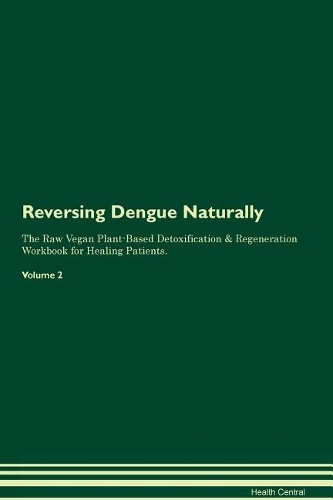 Reversing Dengue Naturally The Raw Vegan Plant-Based Detoxification & Regeneration Workbook for Healing Patients. Volume 2