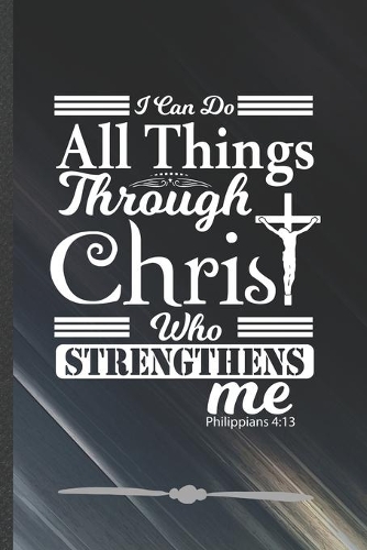 I Can Do All Things Through Christ Who Strengthens Me Philippians 4: 13: Funny Jesus Love Lined Notebook Journal For Blessed Christian, Unique Special Inspirational Birthday Gift 110 Pages