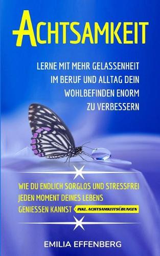 Achtsamkeit: Lerne mit mehr Gelassenheit im Beruf & Alltag dein Wohlbefinden enorm zu verbessern Wie du endlich sorglos & stressfrei jeden Moment deines Lebens g