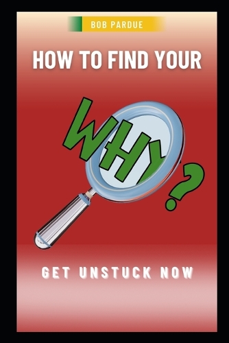 How to Find Your Why: Discover the Why in Your Life, Find Your Purpose and Get Unstuck Now