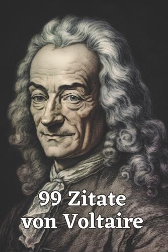 99 Zitate von Voltaire: Gedanken eines Aufklärungsphilosophen: Entdecken Sie die Tiefe und Weisheit Voltaires - Einflussreiche Zitate für moderne Denker