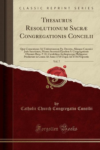 Thesaurus Resolutionum Sacræ Congregationis Concilii, Vol. 7: Quæ Consentanee Ad Tridentinorum Pp. Decreta, Aliasque Canonici Juris Sanctiones, Munus Secretarii Ejusdem S. Congregationis Obeunte Rmo. P. D. Cava
