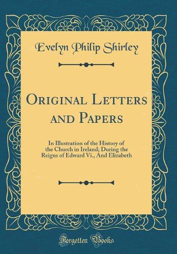 Original Letters and Papers: In Illustration of the History of the Church in Ireland; During the Reigns of Edward Vi., And Elizabeth (Classic Reprint)