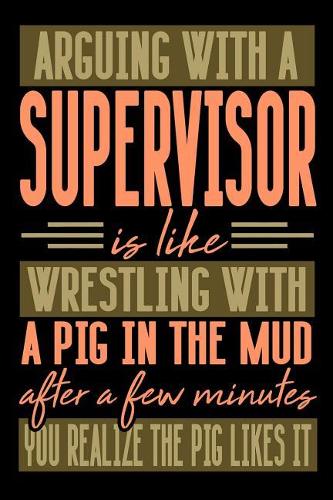 Arguing with a SUPERVISOR is like wrestling with a pig in the mud. After a few minutes you realize the pig likes it.
