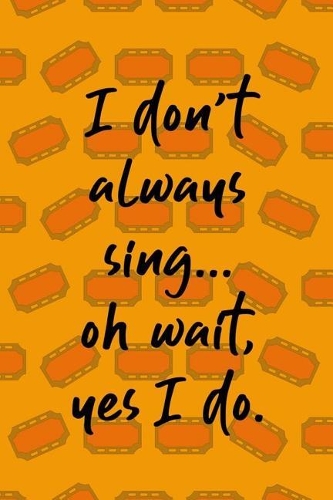 I Don't Always Sing... Oh Wait, Yes I Do.
