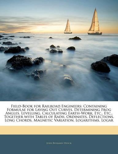 Field-Book for Railroad Engineers: Containing Formulae for Laying Out Curves, Determining Frog Angles, Levelling, Calculating Earth-Work, Etc., Etc., Together with Tables of Radii, Or(English)