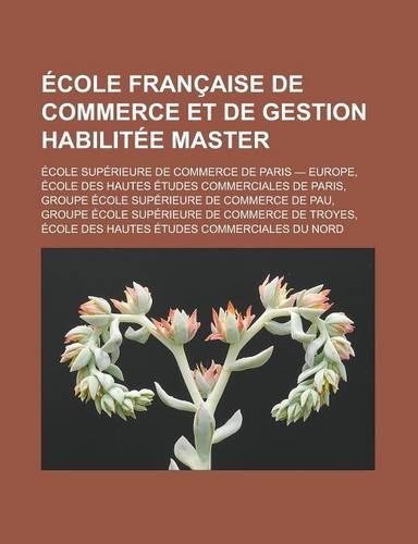 Ecole Francaise de Commerce Et de Gestion Habilitee Master: Ecole Superieure de Commerce de Paris - Europe, Ecole Des Hautes Etudes Commerciales de Paris, Groupe Ecole Superieure de Commerce de Pau(French)