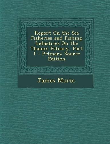 Report on the Sea Fisheries and Fishing Industries on the Thames Estuary, Part 1 - Primary Source Edition