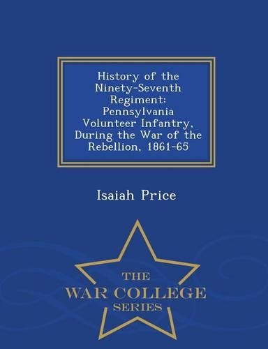 History of the Ninety-Seventh Regiment: Pennsylvania Volunteer Infantry, During the War of the Rebellion, 1861-65 - War College Series