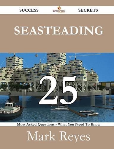 Seasteading 25 Success Secrets - 25 Most Asked Questions on Seasteading - What You Need to Know