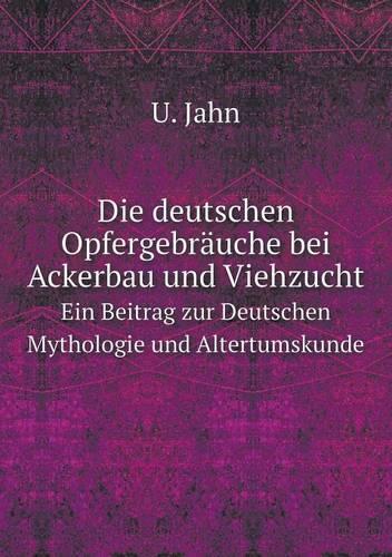 Die deutschen Opfergebräuche bei Ackerbau und Viehzucht Ein Beitrag zur Deutschen Mythologie und Altertumskunde