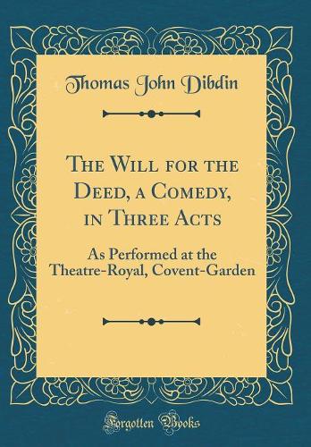 The Will for the Deed, a Comedy, in Three Acts: As Performed at the Theatre-Royal, Covent-Garden (Classic Reprint)