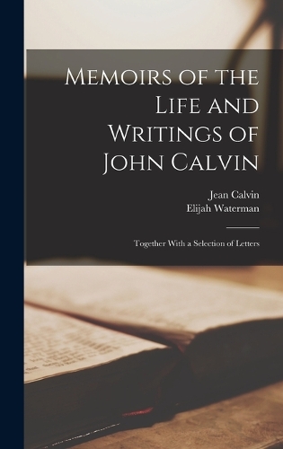 Memoirs of the Life and Writings of John Calvin: Together With a Selection of Letters