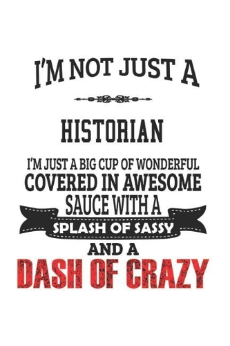 I'm Not Just A Historian I'm Just A Big Cup Of Wonderful Covered In Awesome Sauce With A Splash Of Sassy And A Dash Of Crazy