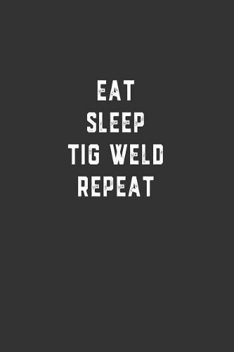 Eat Sleep TiG Weld Repeat: Blank Lined Notebook