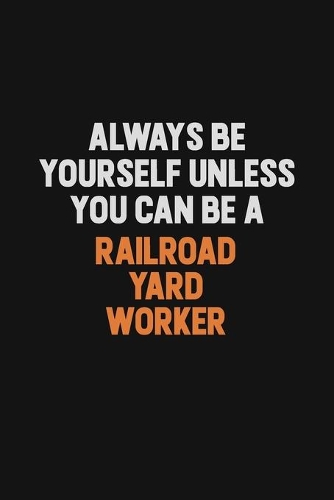 Always Be Yourself Unless You Can Be A Railroad Yard Worker