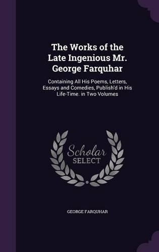Works of the Late Ingenious Mr. George Farquhar: Containing All His Poems, Letters, Essays and Comedies, Publish'd in His Life-Time. in Two Volumes