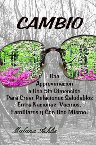 Cambio: Una Aproximaci&#243n a Una 5ta Dimensi&#243n Para Crear Relaciones Saludables Entre Naciones, Vecinos, Familiares Y Con Uno Mismo