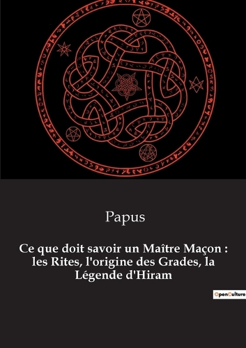 Ce que doit savoir un Maître Maçon: les Rites, l'origine des Grades, la Légende d'Hiram