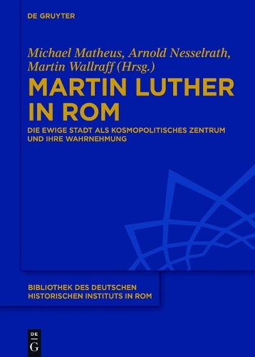 Martin Luther in Rom: Die Ewige Stadt als kosmopolitisches Zentrum und ihre Wahrnehmung(134 Bibliothek des Deutschen Historischen Instituts in Rom)