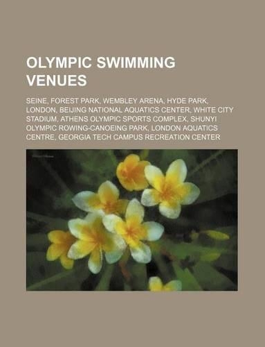 Olympic Swimming Venues: Seine, Forest Park, Wembley Arena, Hyde Park, London, Beijing National Aquatics Center, White City Stadium, Athens Olympic Sports Complex, Shunyi Ol(English)