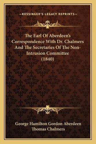 The Earl Of Aberdeen's Correspondence With Dr. Chalmers And The Secretaries Of The Non-Intrusion Committee (1840)