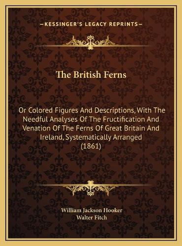 The British Ferns: Or Colored Figures And Descriptions, With The Needful Analyses Of The Fructification And Venation Of The Ferns Of Great Britain And Ireland, Systema