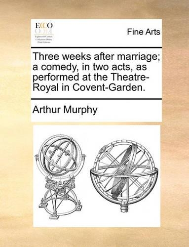 Three Weeks After Marriage; A Comedy, in Two Acts, as Performed at the Theatre-Royal in Covent-Garden.