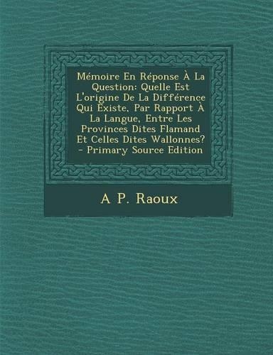 Memoire En Reponse a la Question: Quelle Est L'Origine de La Difference Qui Existe, Par Rapport a la Langue, Entre Les Provinces Dites Flamand Et Celles Dites Wallonnes?(French)