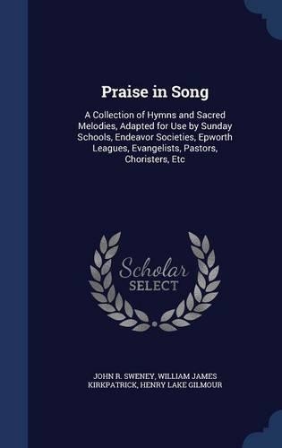 Praise in Song: A Collection of Hymns and Sacred Melodies, Adapted for Use by Sunday Schools, Endeavor Societies, Epworth Leagues, Evangelists, Pastors, Choristers,(English)