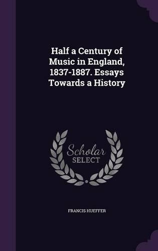 Half a Century of Music in England, 1837-1887. Essays Towards a History