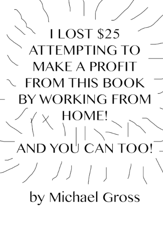 I Lost $25 Attempting to Make a Profit From This Book by Working From Home! And You Can Too!
