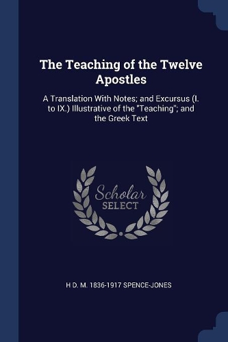 The Teaching of the Twelve Apostles: A Translation With Notes; and Excursus (I. to IX.) Illustrative of the Teaching; and the Greek Text