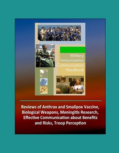 Military Immunization Communication Handbook - Reviews of Anthrax and Smallpox Vaccine, Biological Weapons, Meningitis Research, Effective Communication about Benefits and Risks, Troop Perception