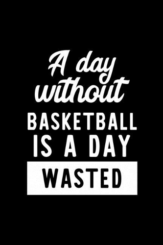 A Day Without Basketball Is A Day Wasted: Notebook for Basketball Lover - Great Christmas & Birthday Gift Idea for Basketball Fan - Basketball Journal - Basketball Fan Diary - 100 pages 6x9 