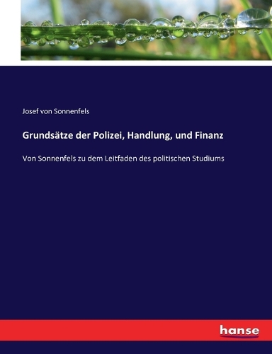 Grundsätze der Polizei, Handlung, und Finanz: Von Sonnenfels zu dem Leitfaden des politischen Studiums